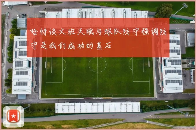 哈特谈文班天赋与球队防守强调防守是我们成功的基石