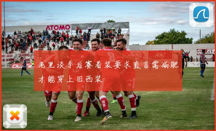老里谈季后赛着装要求直言需减肥才能穿上旧西装