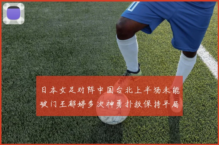 日本女足对阵中国台北上半场未能破门王郁婷多次神勇扑救保持平局