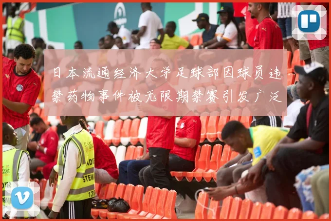 日本流通经济大学足球部因球员违禁药物事件被无限期禁赛引发广泛关注