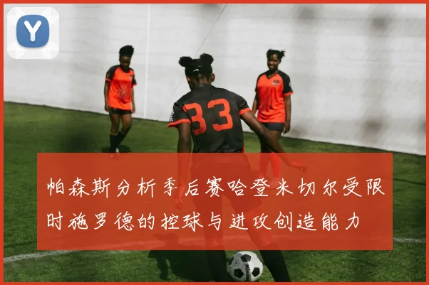 帕森斯分析季后赛哈登米切尔受限时施罗德的控球与进攻创造能力