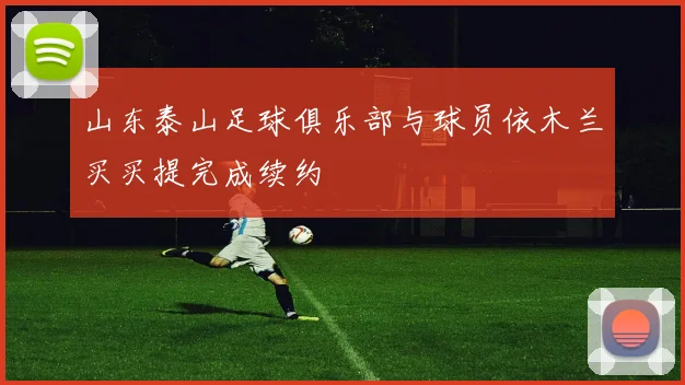 山东泰山足球俱乐部与球员依木兰买买提完成续约