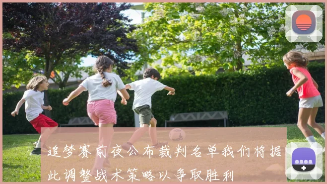 追梦赛前夜公布裁判名单我们将据此调整战术策略以争取胜利