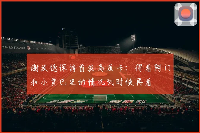 谢泼德保持首发乌度卡：得看阿门和小贾巴里的情况到时候再看