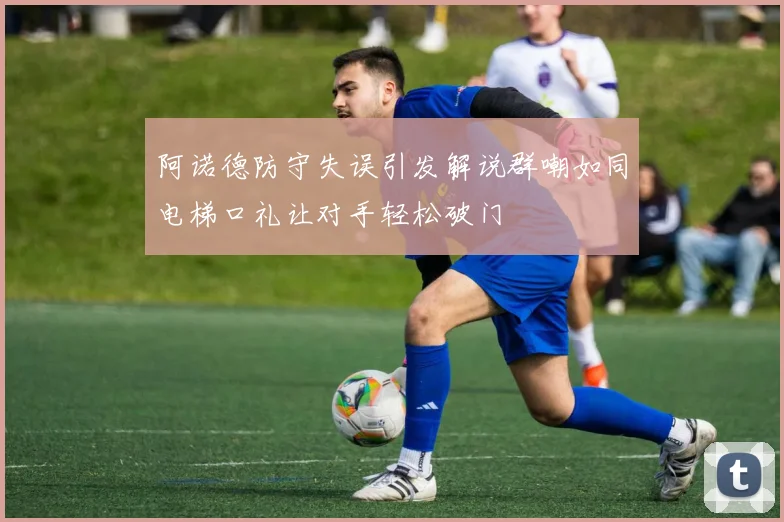 阿诺德防守失误引发解说群嘲如同电梯口礼让对手轻松破门
