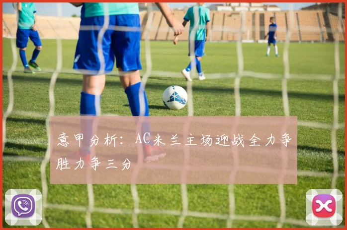 意甲分析：AC米兰主场迎战全力争胜力争三分