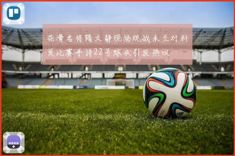 花滑名将隋文静现场观战米兰对科莫比赛手持22号球衣引发热议