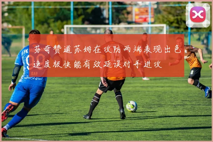 芬奇赞道苏姆在攻防两端表现出色速度极快能有效延误对手进攻
