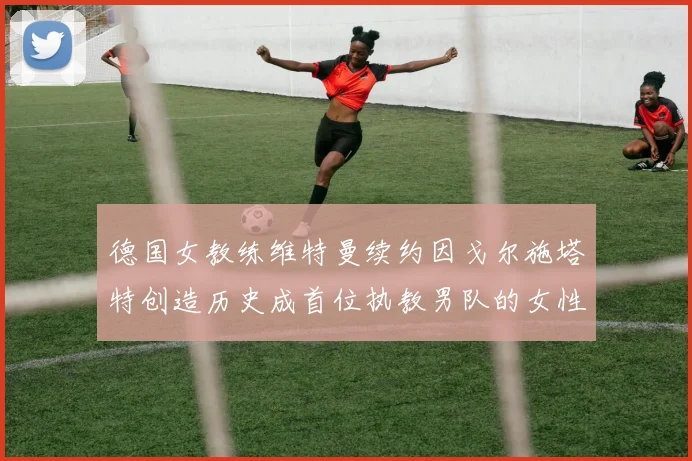 德国女教练维特曼续约因戈尔施塔特创造历史成首位执教男队的女性教练