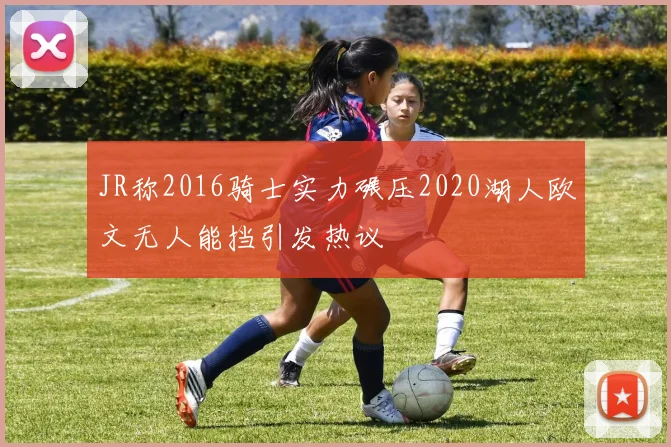 JR称2016骑士实力碾压2020湖人欧文无人能挡引发热议