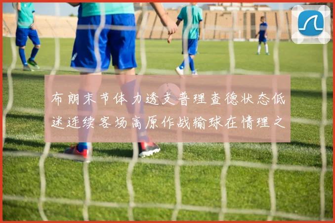 布朗末节体力透支普理查德状态低迷连续客场高原作战输球在情理之中