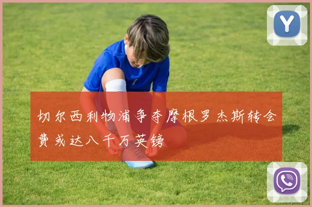 切尔西利物浦争夺摩根罗杰斯转会费或达八千万英镑