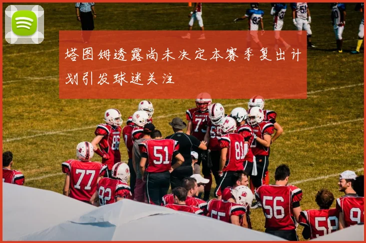 塔图姆透露尚未决定本赛季复出计划引发球迷关注